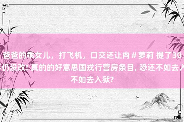 爸爸的乖女儿，打飞机，口交还让禸＃萝莉 提了30多年仍没改! 真的的好意思国戎行营房条目, 恐还不如去入狱?