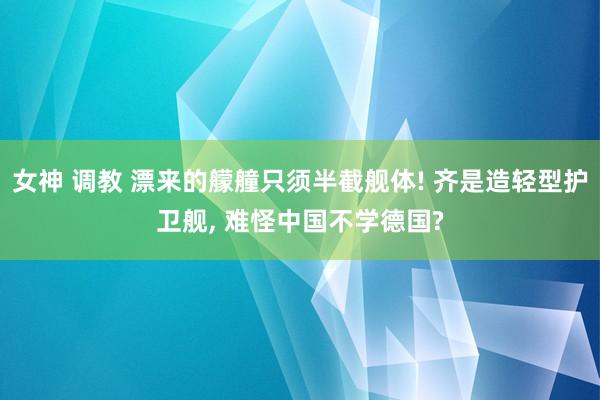 女神 调教 漂来的艨艟只须半截舰体! 齐是造轻型护卫舰, 难