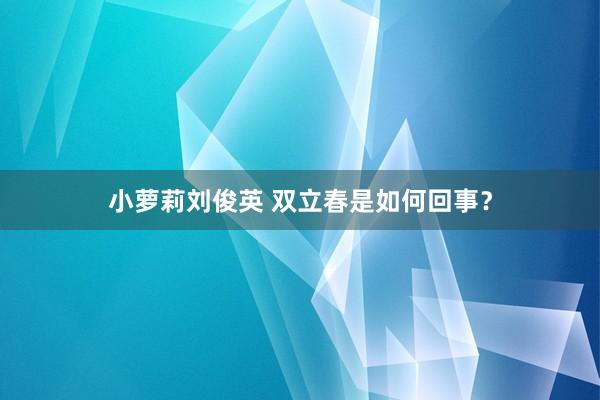 小萝莉刘俊英 双立春是如何回事？