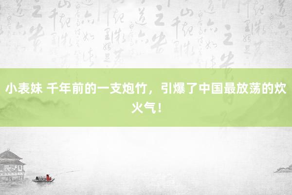 小表妹 千年前的一支炮竹，引爆了中国最放荡的炊火气！