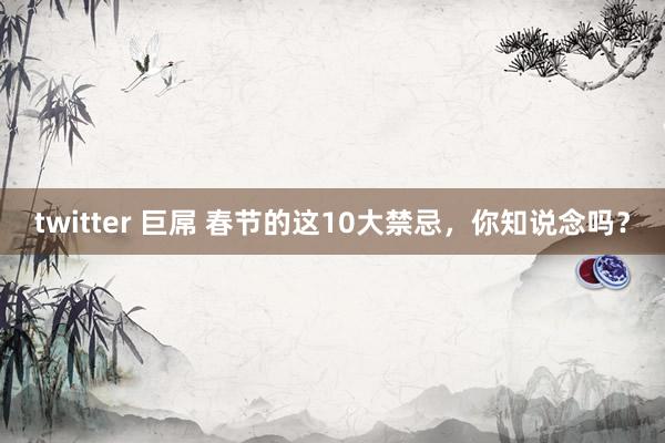 twitter 巨屌 春节的这10大禁忌，你知说念吗？