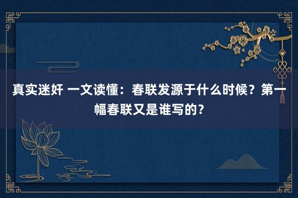 真实迷奸 一文读懂：春联发源于什么时候？第一幅春联又是谁写的？