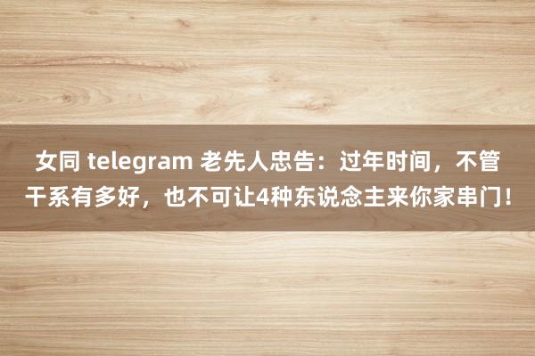 女同 telegram 老先人忠告：过年时间，不管干系有多好，也不可让4种东说念主来你家串门！