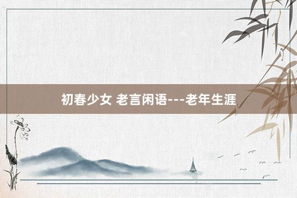 初春少女 老言闲语---老年生涯