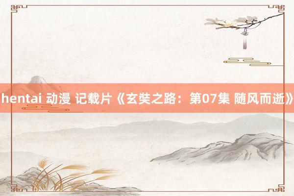 hentai 动漫 记载片《玄奘之路：第07集 随风而逝》