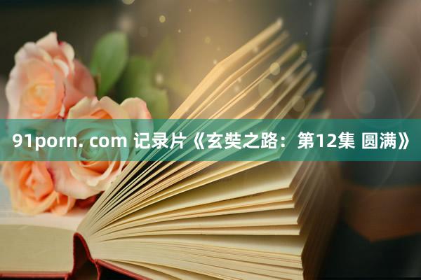91porn. com 记录片《玄奘之路：第12集 圆满》