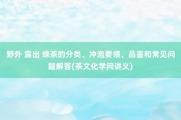 野外 露出 绿茶的分类、冲泡要领、品鉴和常见问题解答(茶文化学问讲义)