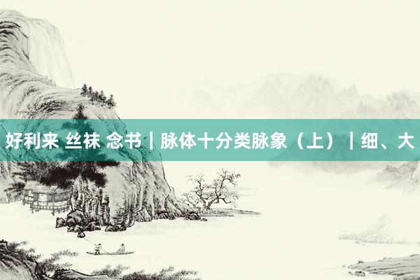 好利来 丝袜 念书｜脉体十分类脉象（上）｜细、大