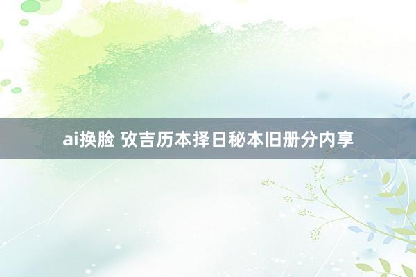 ai换脸 攷吉历本择日秘本旧册分内享