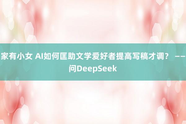家有小女 AI如何匡助文学爱好者提高写稿才调？ ——问Dee