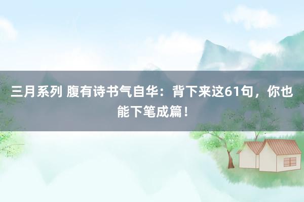 三月系列 腹有诗书气自华：背下来这61句，你也能下笔成篇！