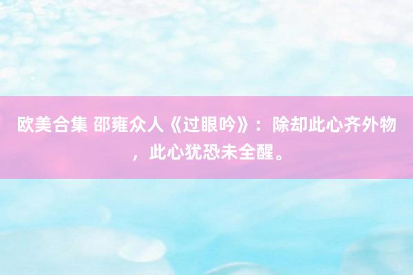 欧美合集 邵雍众人《过眼吟》：除却此心齐外物，此心犹恐未全醒