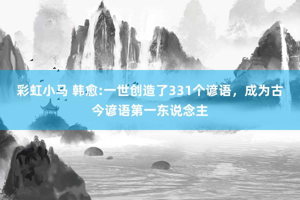 彩虹小马 韩愈:一世创造了331个谚语，成为古今谚语第一东说念主