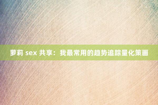 萝莉 sex 共享：我最常用的趋势追踪量化策画