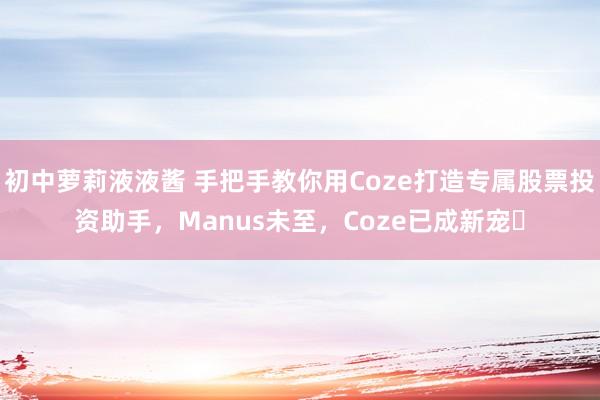 初中萝莉液液酱 手把手教你用Coze打造专属股票投资助手，Manus未至，Coze已成新宠​