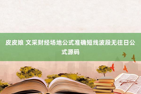 皮皮娘 文采财经场地公式准确短线波段无往日公式源码