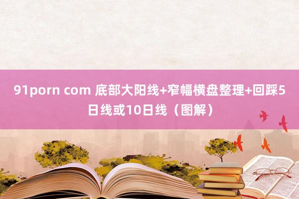 91porn com 底部大阳线+窄幅横盘整理+回踩5日线或10日线（图解）