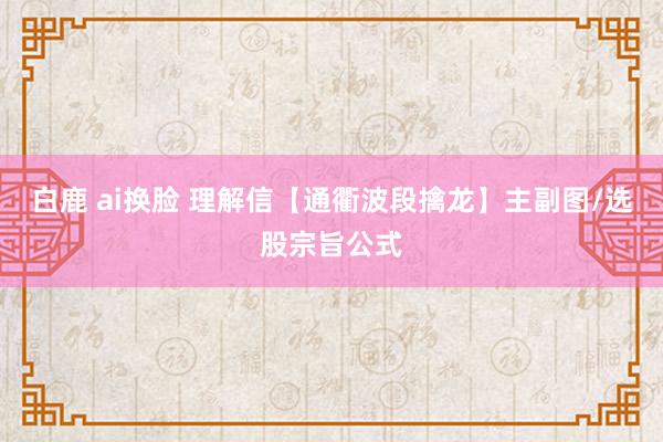 白鹿 ai换脸 理解信【通衢波段擒龙】主副图/选股宗旨公式