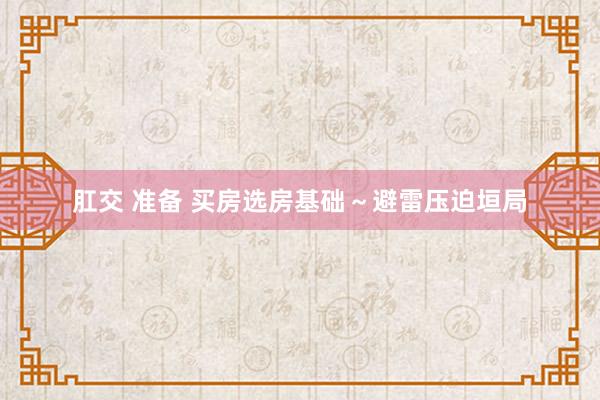 肛交 准备 买房选房基础～避雷压迫垣局