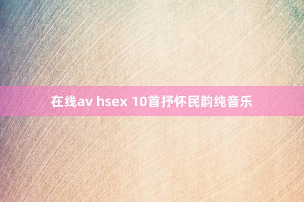 在线av hsex 10首抒怀民韵纯音乐