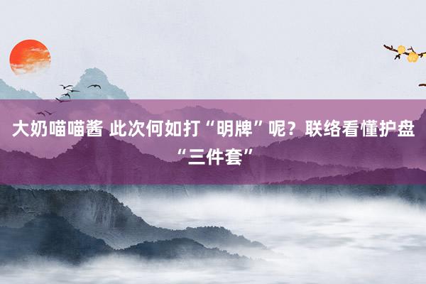 大奶喵喵酱 此次何如打“明牌”呢？联络看懂护盘“三件套”